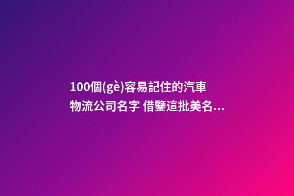 100個(gè)容易記住的汽車物流公司名字 借鑒這批美名合適-第1張-公司起名-玄機(jī)派